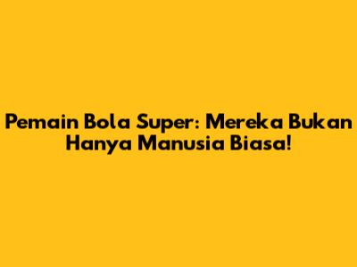 **Pemain Bola Super: Mereka Bukan Hanya Manusia Biasa!**
