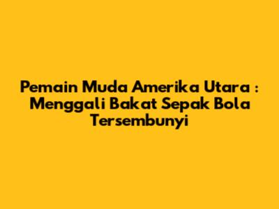 **Pemain Muda Amerika Utara**: Menggali Bakat Sepak Bola Tersembunyi
