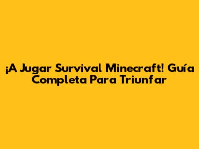 ¡A Jugar Survival Minecraft! Guía Completa Para Triunfar