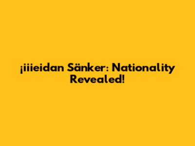 ¡iiieidan Sänker: Nationality Revealed!