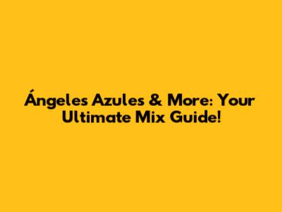 Ángeles Azules & More: Your Ultimate Mix Guide!
