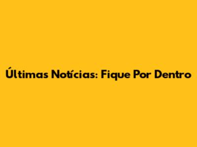 Últimas Notícias: Fique Por Dentro