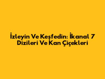 İzleyin Ve Keşfedin: İkanal 7 Dizileri Ve Kan Çiçekleri
