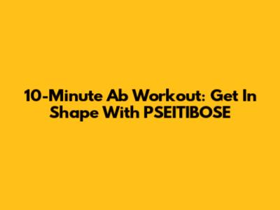 10-Minute Ab Workout: Get In Shape With PSEITIBOSE