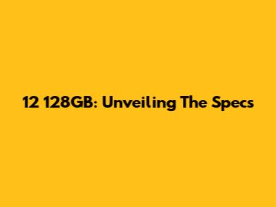 12 128GB: Unveiling The Specs
