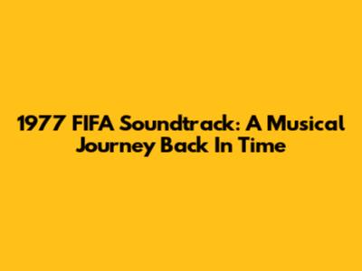 1977 FIFA Soundtrack: A Musical Journey Back In Time