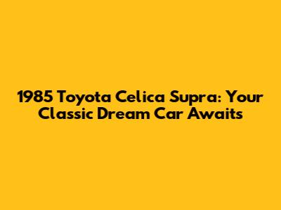 1985 Toyota Celica Supra: Your Classic Dream Car Awaits