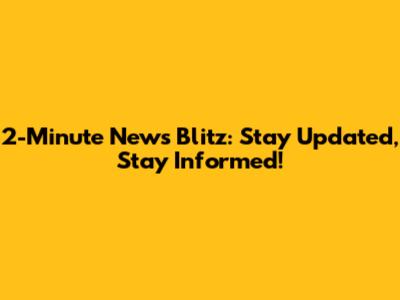 2-Minute News Blitz: Stay Updated, Stay Informed!