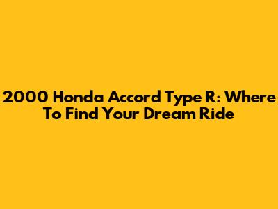 2000 Honda Accord Type R: Where To Find Your Dream Ride