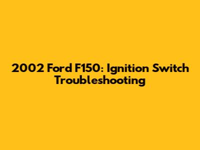 2002 Ford F150: Ignition Switch Troubleshooting