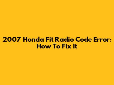 2007 Honda Fit Radio Code Error: How To Fix It