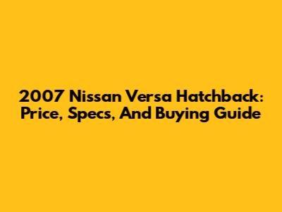 2007 Nissan Versa Hatchback: Price, Specs, And Buying Guide