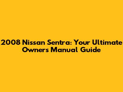 2008 Nissan Sentra: Your Ultimate Owners Manual Guide