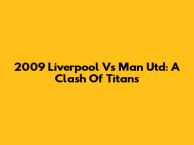 2009 Liverpool Vs Man Utd: A Clash Of Titans
