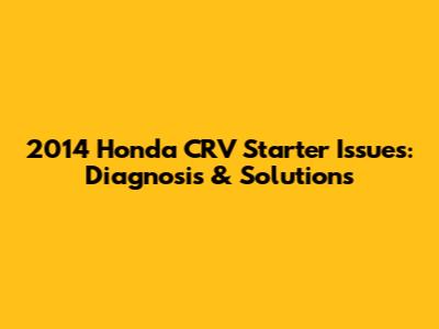 2014 Honda CRV Starter Issues: Diagnosis & Solutions