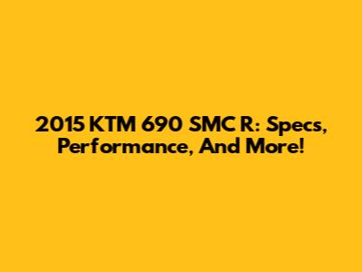 2015 KTM 690 SMC R: Specs, Performance, And More!