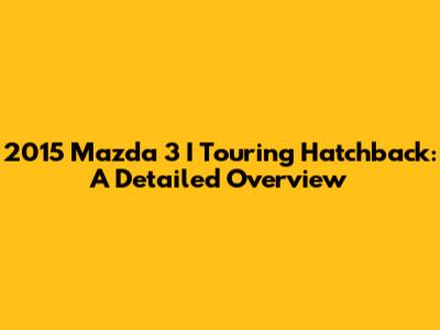 2015 Mazda 3 I Touring Hatchback: A Detailed Overview