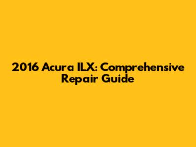 2016 Acura ILX: Comprehensive Repair Guide
