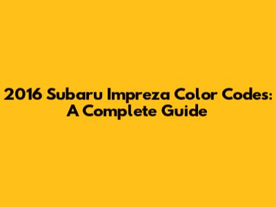 2016 Subaru Impreza Color Codes: A Complete Guide
