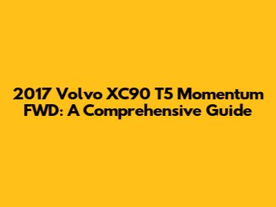 2017 Volvo XC90 T5 Momentum FWD: A Comprehensive Guide