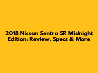 2018 Nissan Sentra SR Midnight Edition: Review, Specs & More
