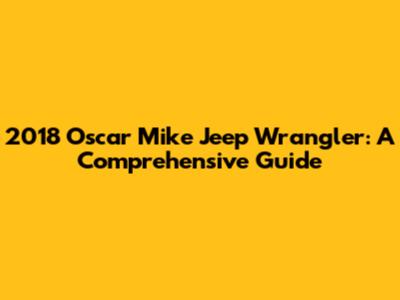 2018 Oscar Mike Jeep Wrangler: A Comprehensive Guide