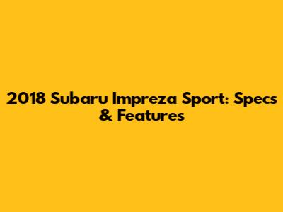 2018 Subaru Impreza Sport: Specs & Features
