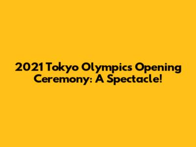 2021 Tokyo Olympics Opening Ceremony: A Spectacle!