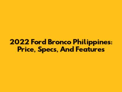 2022 Ford Bronco Philippines: Price, Specs, And Features