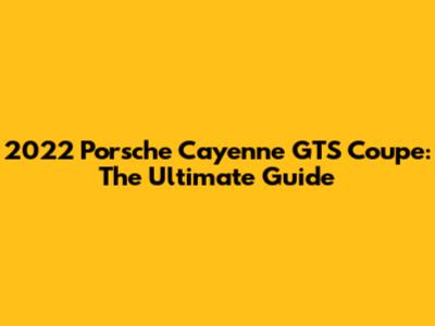 2022 Porsche Cayenne GTS Coupe: The Ultimate Guide