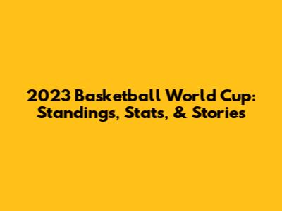 2023 Basketball World Cup: Standings, Stats, & Stories