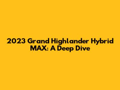 2023 Grand Highlander Hybrid MAX: A Deep Dive