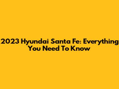 2023 Hyundai Santa Fe: Everything You Need To Know