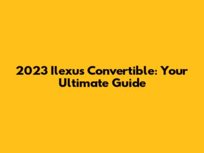 2023 Ilexus Convertible: Your Ultimate Guide