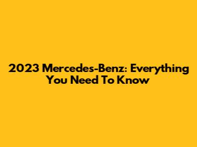 2023 Mercedes-Benz: Everything You Need To Know