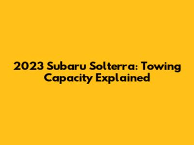2023 Subaru Solterra: Towing Capacity Explained