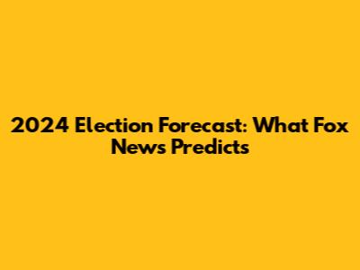 2024 Election Forecast: What Fox News Predicts