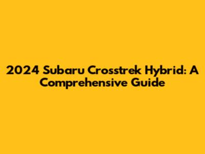 2024 Subaru Crosstrek Hybrid: A Comprehensive Guide