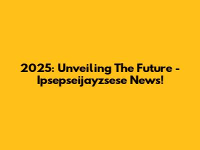 2025: Unveiling The Future - Ipsepseijayzsese News!