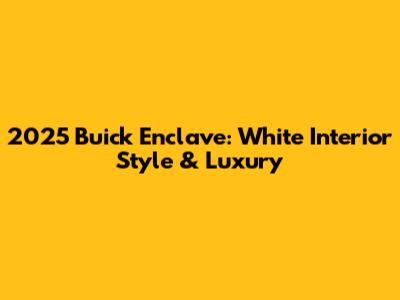 2025 Buick Enclave: White Interior Style & Luxury