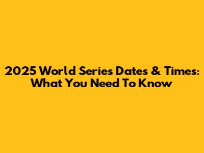 2025 World Series Dates & Times: What You Need To Know