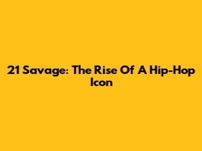 21 Savage: The Rise Of A Hip-Hop Icon