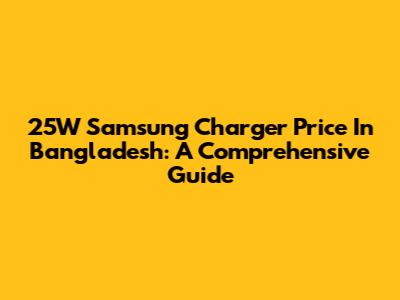 25W Samsung Charger Price In Bangladesh: A Comprehensive Guide