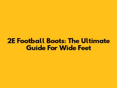 2E Football Boots: The Ultimate Guide For Wide Feet