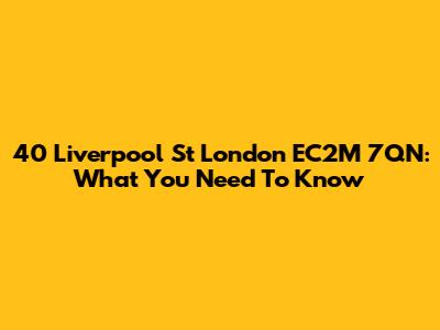 40 Liverpool St London EC2M 7QN: What You Need To Know