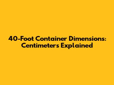 40-Foot Container Dimensions: Centimeters Explained