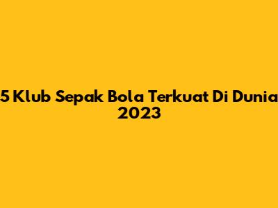 5 Klub Sepak Bola Terkuat Di Dunia 2023