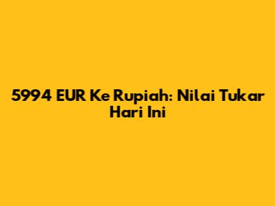 5994 EUR Ke Rupiah: Nilai Tukar Hari Ini