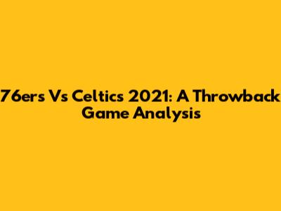 76ers Vs Celtics 2021: A Throwback Game Analysis
