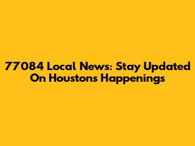 77084 Local News: Stay Updated On Houston's Happenings